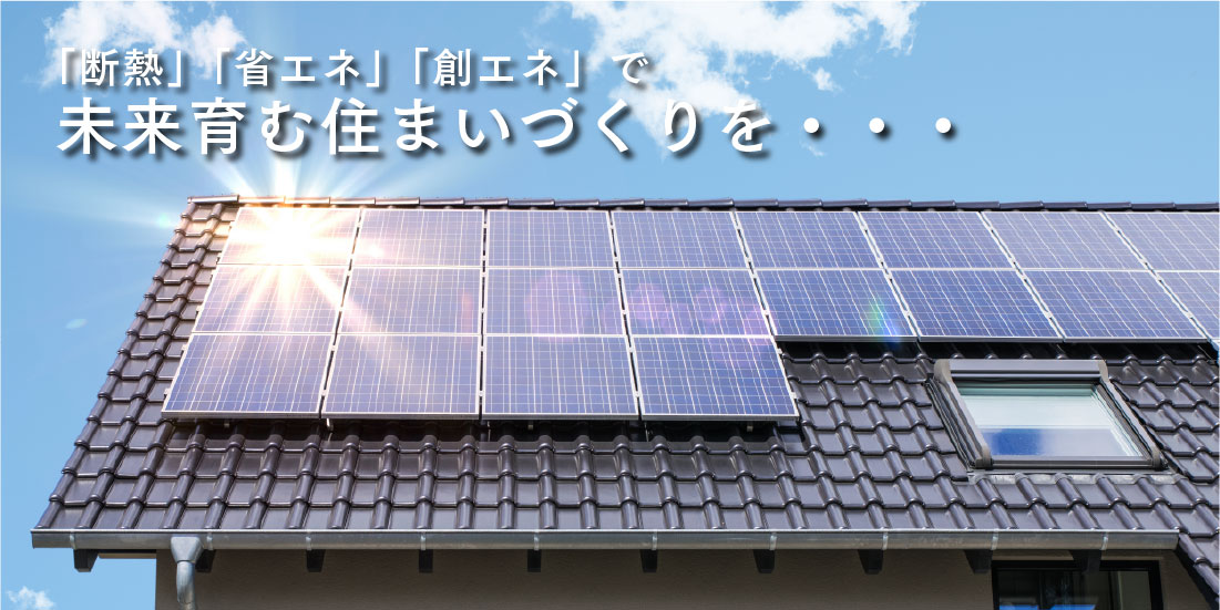 「断熱」「省エネ」「創エネ」で未来育む住まいづくりを・・・